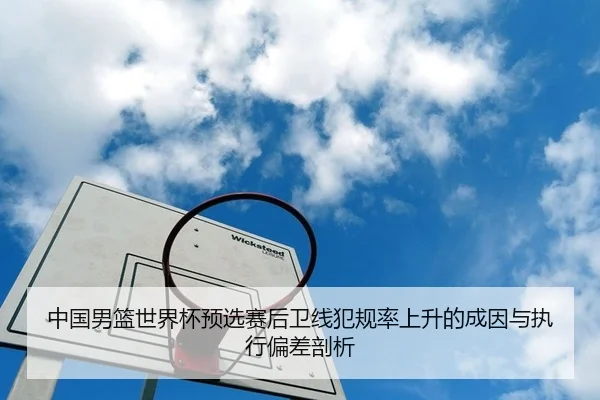 中国男篮世界杯预选赛后卫线犯规率上升的成因与执行偏差剖析